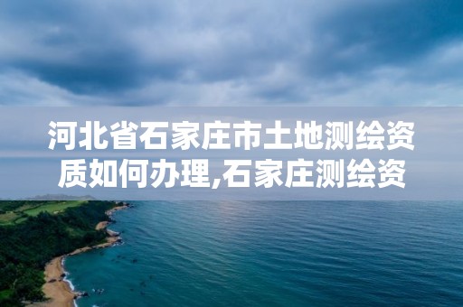 河北省石家庄市土地测绘资质如何办理,石家庄测绘资质代办