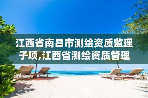 江西省南昌市测绘资质监理子项,江西省测绘资质管理系统