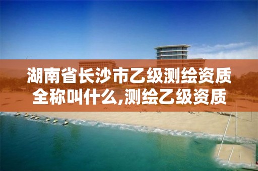 湖南省长沙市乙级测绘资质全称叫什么,测绘乙级资质的要求 湖南省长沙市乙级测绘资质全称叫什么,测绘乙级资质的要求