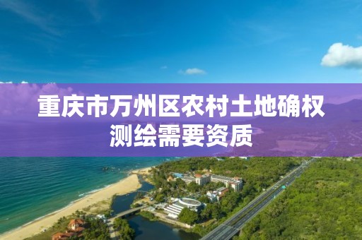 重庆市万州区农村土地确权测绘需要资质