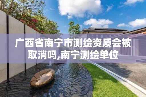 广西省南宁市测绘资质会被取消吗,南宁测绘单位 广西省南宁市测绘资质会被取消吗,南宁测绘单位