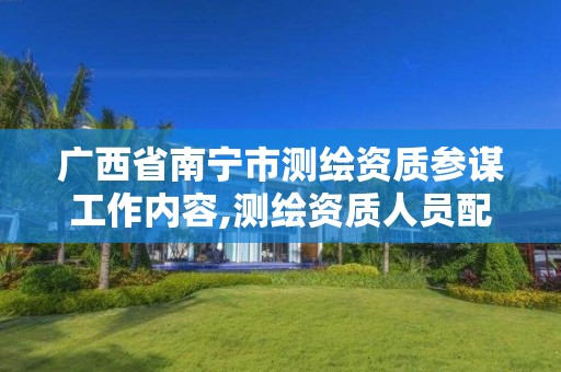 广西省南宁市测绘资质参谋工作内容,测绘资质人员配备表 广西省南宁市测绘资质参谋工作内容,测绘资质人员配备表