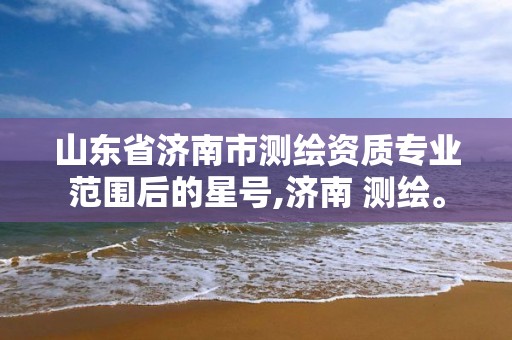 山东省济南市测绘资质专业范围后的星号,济南 测绘。