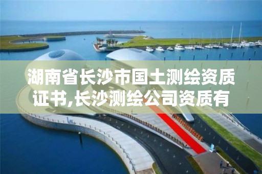 湖南省长沙市国土测绘资质证书,长沙测绘公司资质有哪家