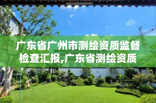 广东省广州市测绘资质监督检查汇报,广东省测绘资质办理流程