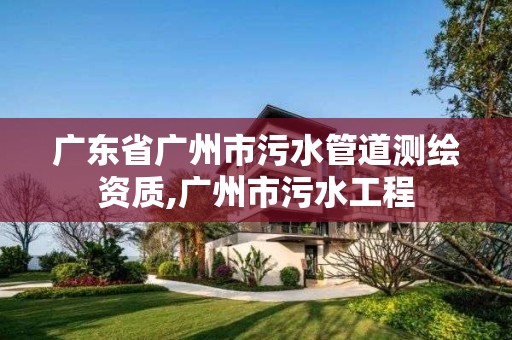 广东省广州市污水管道测绘资质,广州市污水工程