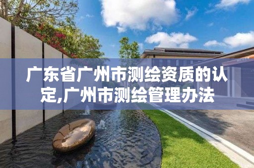 广东省广州市测绘资质的认定,广州市测绘管理办法