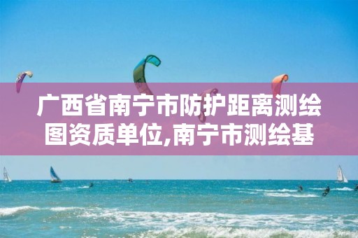 广西省南宁市防护距离测绘图资质单位,南宁市测绘基准服务平台。