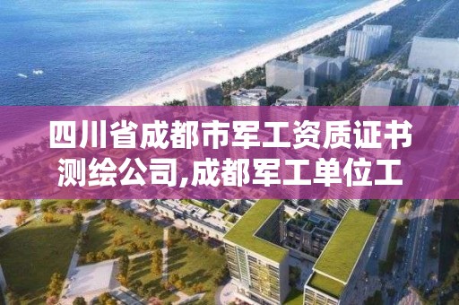 四川省成都市军工资质证书测绘公司,成都军工单位工资待遇怎样。