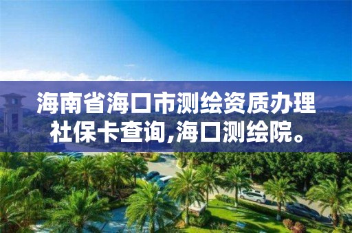 海南省海口市测绘资质办理社保卡查询,海口测绘院。