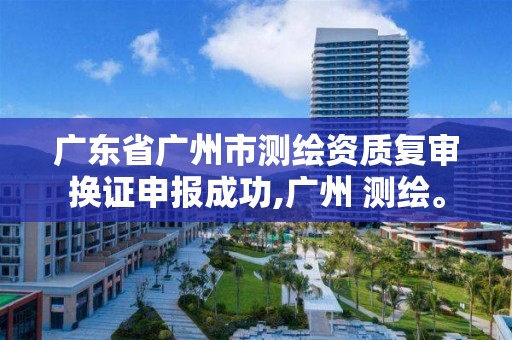 广东省广州市测绘资质复审换证申报成功,广州 测绘。