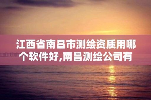 江西省南昌市测绘资质用哪个软件好,南昌测绘公司有哪些。