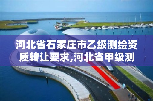 河北省石家庄市乙级测绘资质转让要求,河北省甲级测绘资质单位 河北省石家庄市乙级测绘资质转让要求,河北省甲级测绘资质单位