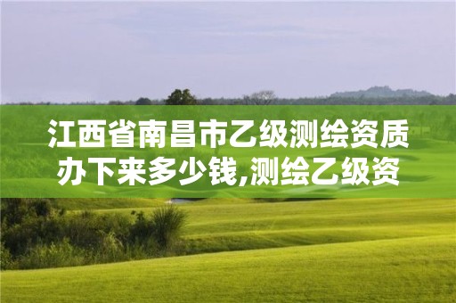 江西省南昌市乙级测绘资质办下来多少钱,测绘乙级资质业务范围。