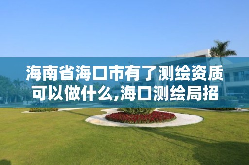 海南省海口市有了测绘资质可以做什么,海口测绘局招聘。 海南省海口市有了测绘资质可以做什么,海口测绘局招聘。