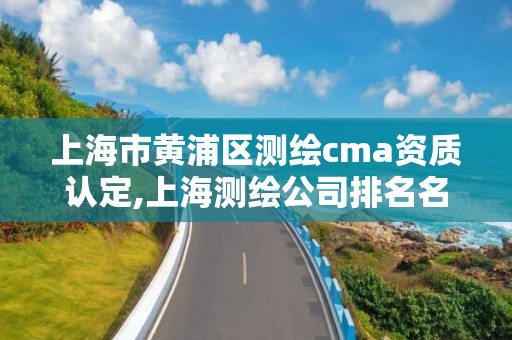 上海市黄浦区测绘cma资质认定,上海测绘公司排名名单