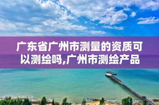 广东省广州市测量的资质可以测绘吗,广州市测绘产品质量检验中心
