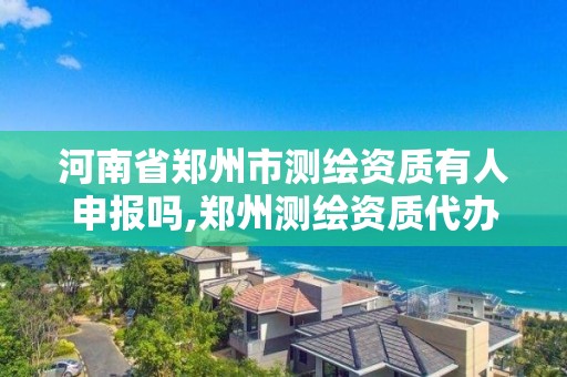 河南省郑州市测绘资质有人申报吗,郑州测绘资质代办