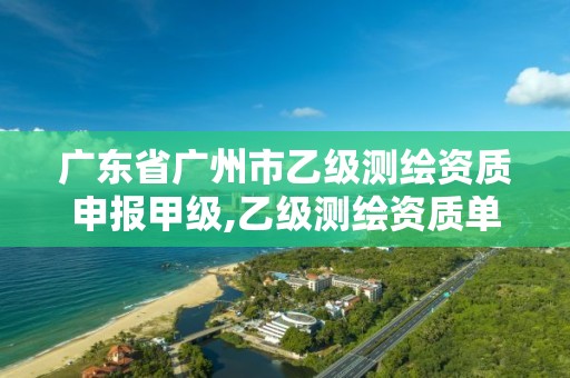 广东省广州市乙级测绘资质申报甲级,乙级测绘资质单位名录