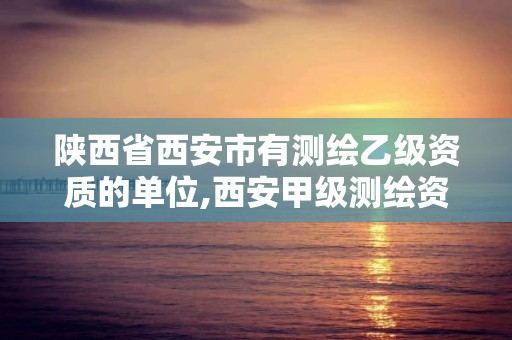 陕西省西安市有测绘乙级资质的单位,西安甲级测绘资质