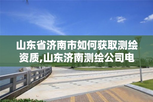 山东省济南市如何获取测绘资质,山东济南测绘公司电话