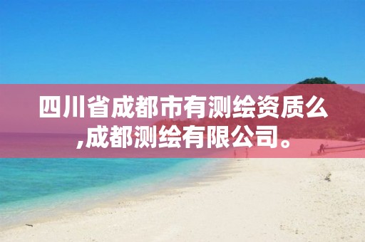 四川省成都市有测绘资质么,成都测绘有限公司。 四川省成都市有测绘资质么,成都测绘有限公司。