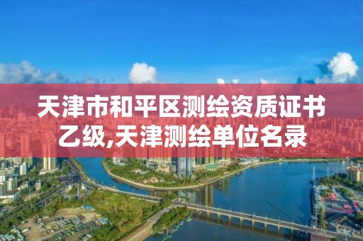 天津市和平区测绘资质证书乙级,天津测绘单位名录