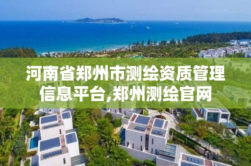 河南省郑州市测绘资质管理信息平台,郑州测绘官网