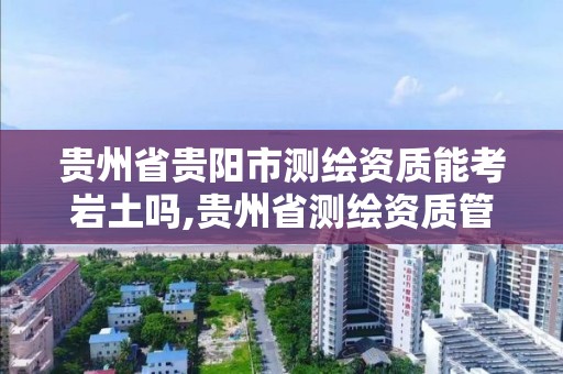 贵州省贵阳市测绘资质能考岩土吗,贵州省测绘资质管理规定