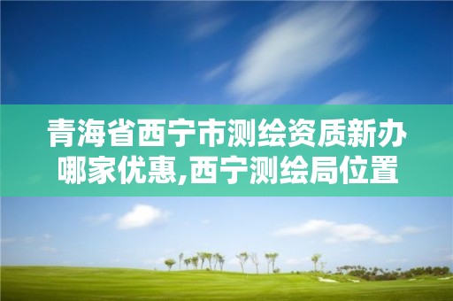 青海省西宁市测绘资质新办哪家优惠,西宁测绘局位置