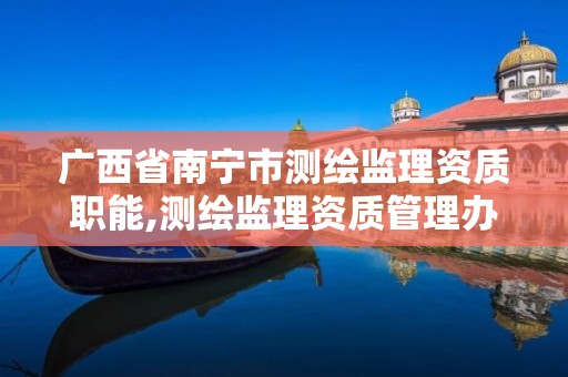 广西省南宁市测绘监理资质职能,测绘监理资质管理办法