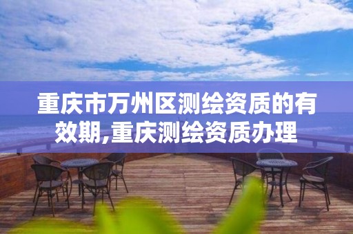 重庆市万州区测绘资质的有效期,重庆测绘资质办理