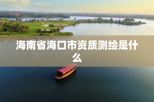 海南省海口市资质测绘是什么 海南省海口市资质测绘是什么