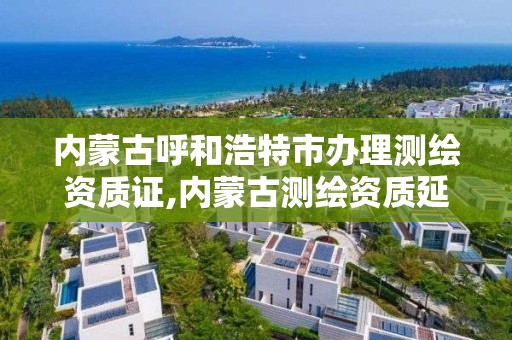 内蒙古呼和浩特市办理测绘资质证,内蒙古测绘资质延期公告 内蒙古呼和浩特市办理测绘资质证,内蒙古测绘资质延期公告