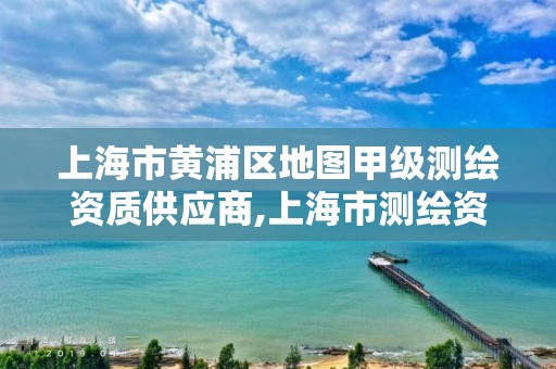 上海市黄浦区地图甲级测绘资质供应商,上海市测绘资质单位名单。