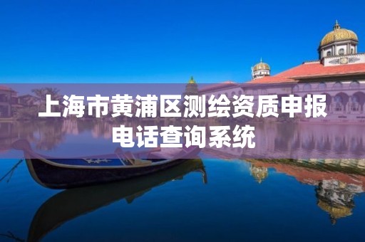 上海市黄浦区测绘资质申报电话查询系统