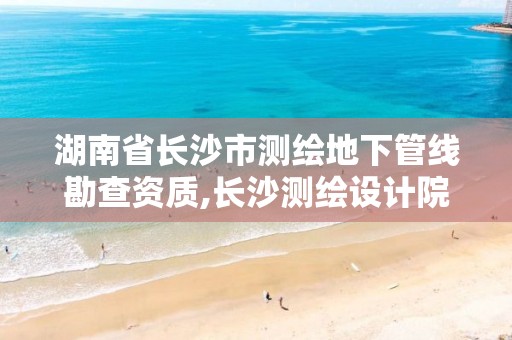 湖南省长沙市测绘地下管线勘查资质,长沙测绘设计院。