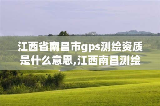 江西省南昌市gps测绘资质是什么意思,江西南昌测绘公司。