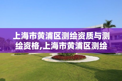 上海市黄浦区测绘资质与测绘资格,上海市黄浦区测绘资质与测绘资格认定中心