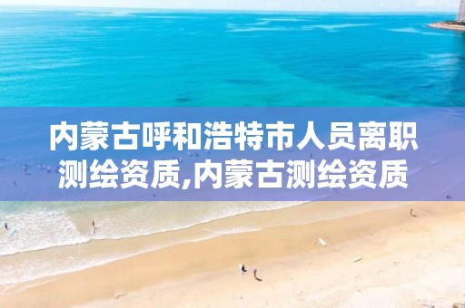 内蒙古呼和浩特市人员离职测绘资质,内蒙古测绘资质代办