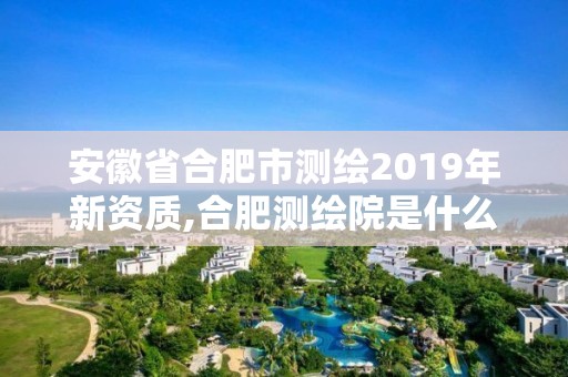 安徽省合肥市测绘2019年新资质,合肥测绘院是什么单位