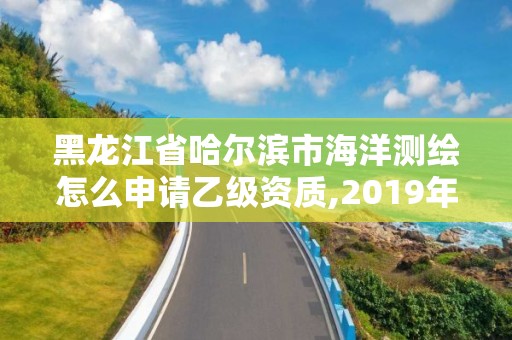 黑龙江省哈尔滨市海洋测绘怎么申请乙级资质,2019年全国海洋测绘甲级资质单位 黑龙江省哈尔滨市海洋测绘怎么申请乙级资质,2019年全国海洋测绘甲级资质单位
