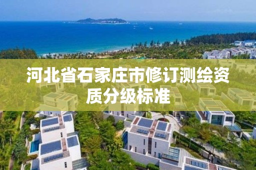 河北省石家庄市修订测绘资质分级标准
