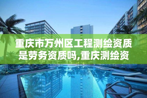 重庆市万州区工程测绘资质是劳务资质吗,重庆测绘资质办理
