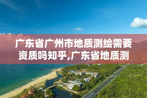 广东省广州市地质测绘需要资质吗知乎,广东省地质测绘院中标项目。