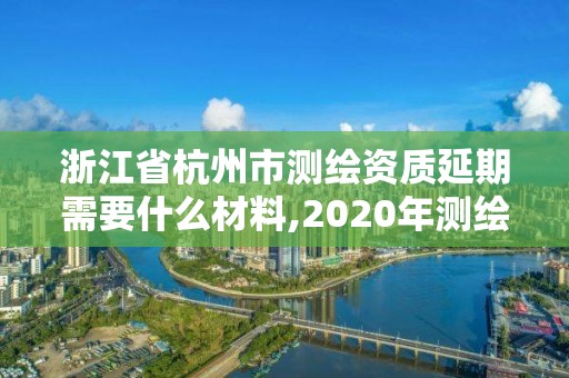 浙江省杭州市测绘资质延期需要什么材料,2020年测绘资质续期怎么办理。