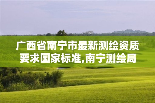 广西省南宁市最新测绘资质要求国家标准,南宁测绘局在哪。