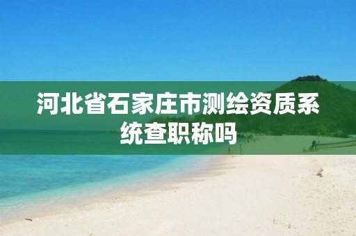 河北省石家庄市测绘资质系统查职称吗