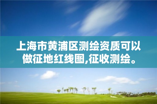 上海市黄浦区测绘资质可以做征地红线图,征收测绘。