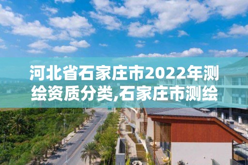 河北省石家庄市2022年测绘资质分类,石家庄市测绘院 河北省石家庄市2022年测绘资质分类,石家庄市测绘院